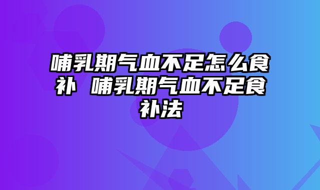 哺乳期气血不足怎么食补 哺乳期气血不足食补法