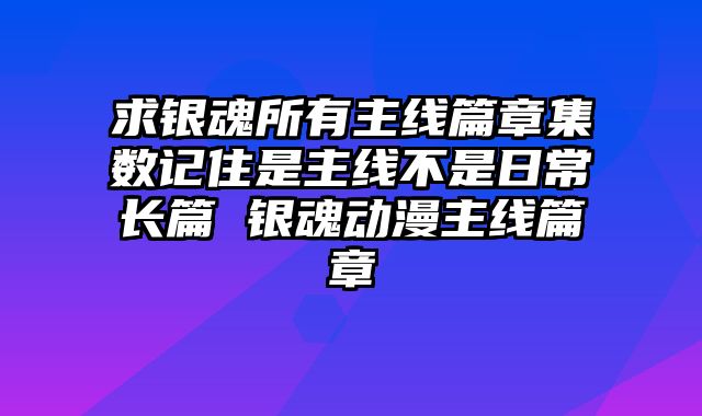 求银魂所有主线篇章集数记住是主线不是日常长篇 银魂动漫主线篇章