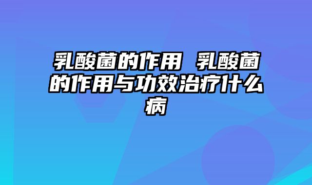 乳酸菌的作用 乳酸菌的作用与功效治疗什么病
