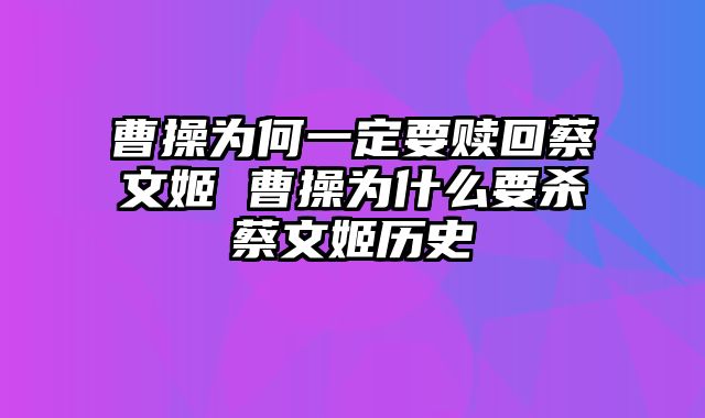 曹操为何一定要赎回蔡文姬 曹操为什么要杀蔡文姬历史