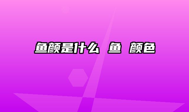 鱼颜是什么 鱼 颜色