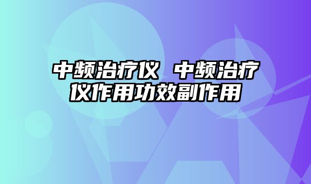 中频治疗仪 中频治疗仪作用功效副作用