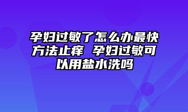 孕妇过敏了怎么办最快方法止痒 孕妇过敏可以用盐水洗吗