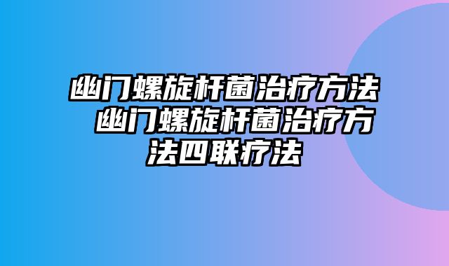 幽门螺旋杆菌治疗方法 幽门螺旋杆菌治疗方法四联疗法