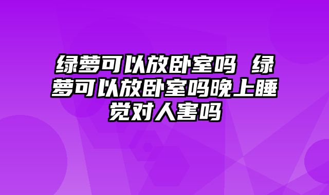 绿萝可以放卧室吗 绿萝可以放卧室吗晚上睡觉对人害吗