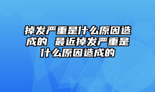 掉发严重是什么原因造成的 最近掉发严重是什么原因造成的