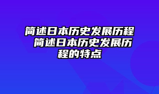 简述日本历史发展历程 简述日本历史发展历程的特点