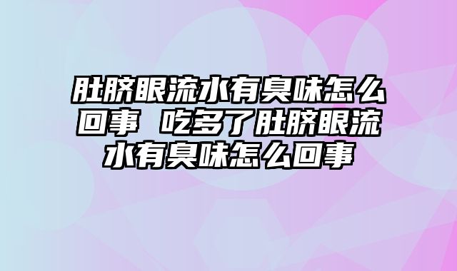 肚脐眼流水有臭味怎么回事 吃多了肚脐眼流水有臭味怎么回事