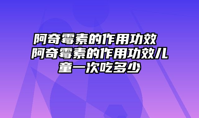 阿奇霉素的作用功效 阿奇霉素的作用功效儿童一次吃多少