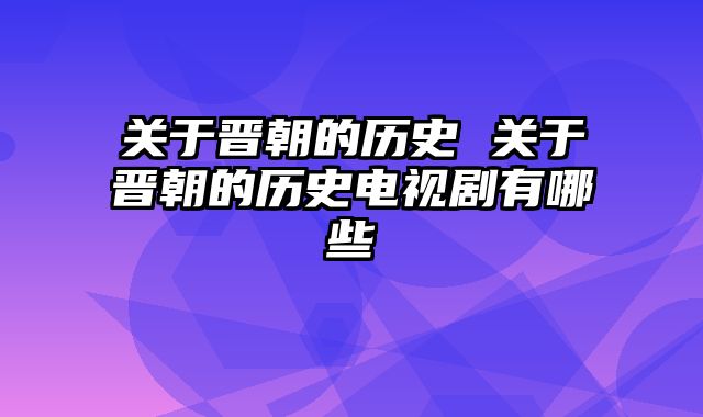 关于晋朝的历史 关于晋朝的历史电视剧有哪些