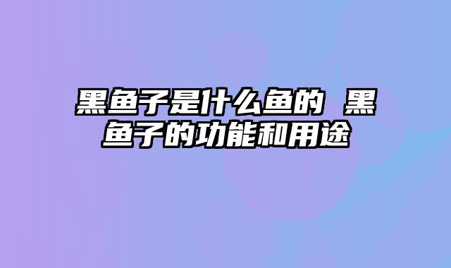黑鱼子是什么鱼的 黑鱼子的功能和用途