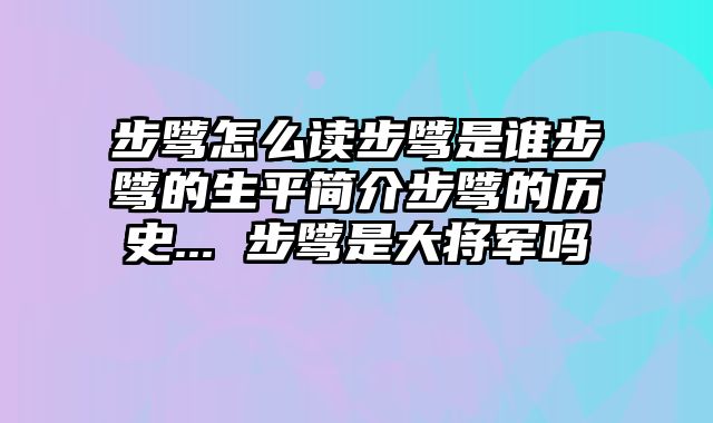 步骘怎么读步骘是谁步骘的生平简介步骘的历史... 步骘是大将军吗