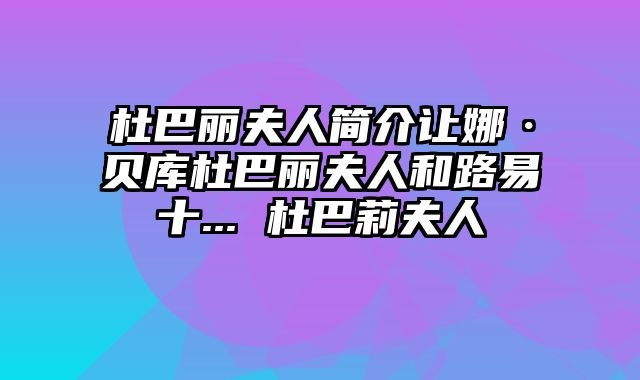 杜巴丽夫人简介让娜·贝库杜巴丽夫人和路易十... 杜巴莉夫人
