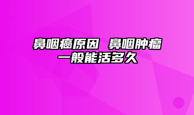 鼻咽癌原因 鼻咽肿瘤一般能活多久