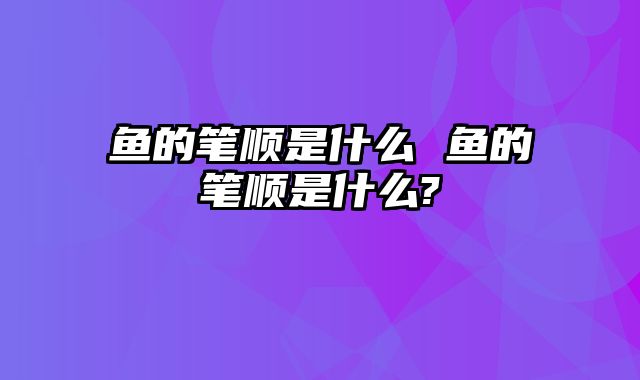 鱼的笔顺是什么 鱼的笔顺是什么?