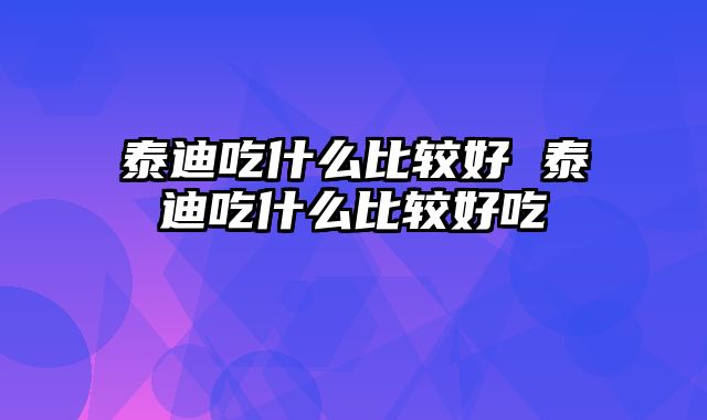 泰迪吃什么比较好 泰迪吃什么比较好吃