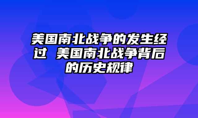 美国南北战争的发生经过 美国南北战争背后的历史规律