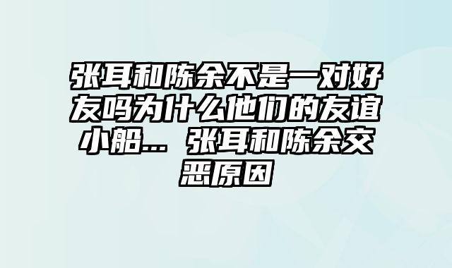 张耳和陈余不是一对好友吗为什么他们的友谊小船... 张耳和陈余交恶原因
