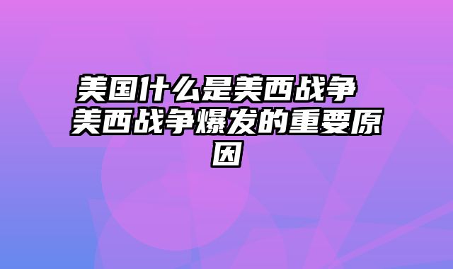 美国什么是美西战争 美西战争爆发的重要原因