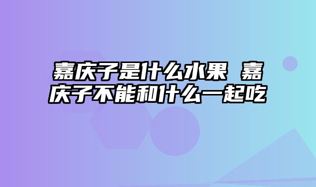 嘉庆子是什么水果 嘉庆子不能和什么一起吃