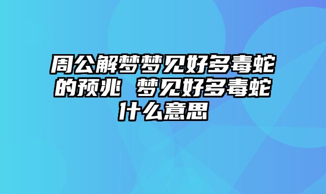 周公解梦梦见好多毒蛇的预兆 梦见好多毒蛇什么意思