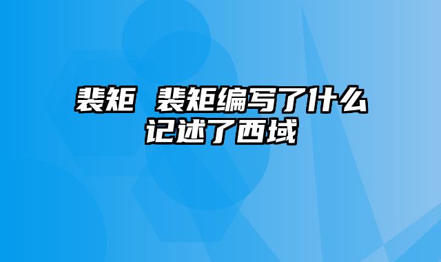 裴矩 裴矩编写了什么记述了西域