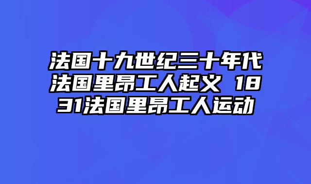 法国十九世纪三十年代法国里昂工人起义 1831法国里昂工人运动