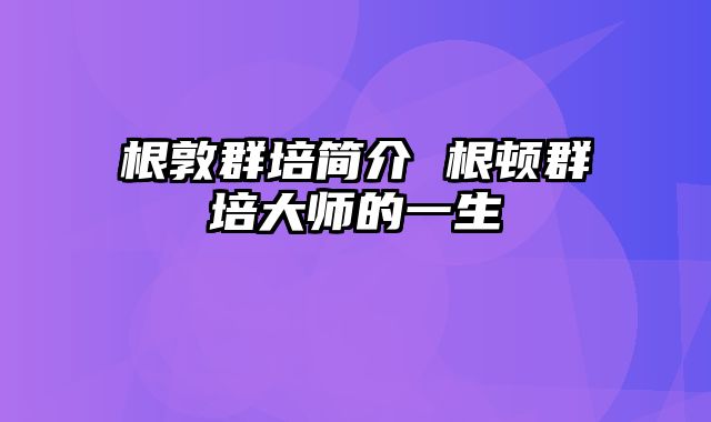 根敦群培简介 根顿群培大师的一生