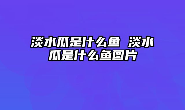 淡水瓜是什么鱼 淡水瓜是什么鱼图片