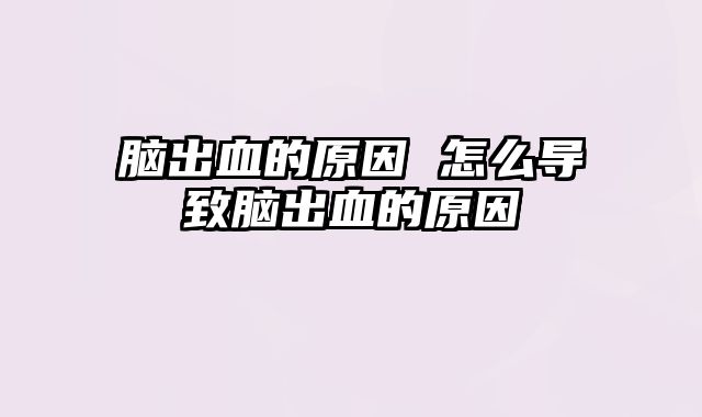 脑出血的原因 怎么导致脑出血的原因