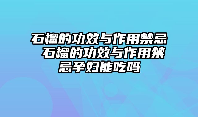 石榴的功效与作用禁忌 石榴的功效与作用禁忌孕妇能吃吗