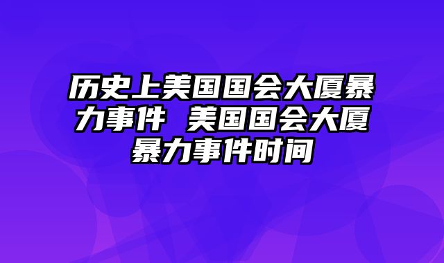 历史上美国国会大厦暴力事件 美国国会大厦暴力事件时间