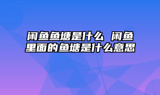 闲鱼鱼塘是什么 闲鱼里面的鱼塘是什么意思