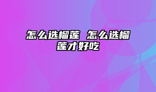 怎么选榴莲 怎么选榴莲才好吃