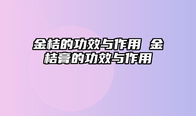 金桔的功效与作用 金桔膏的功效与作用