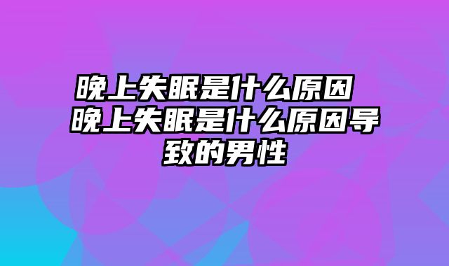 晚上失眠是什么原因 晚上失眠是什么原因导致的男性
