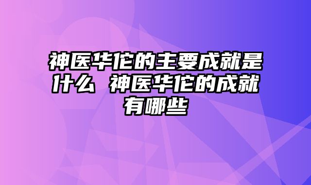 神医华佗的主要成就是什么 神医华佗的成就有哪些