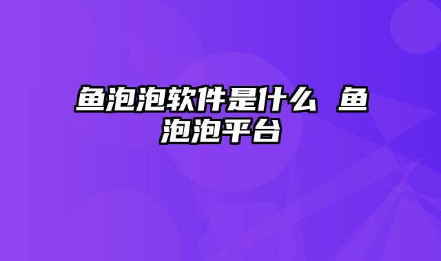 鱼泡泡软件是什么 鱼泡泡平台
