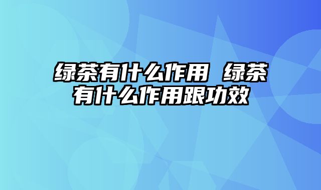 绿茶有什么作用 绿茶有什么作用跟功效