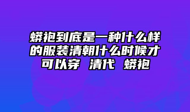 蟒袍到底是一种什么样的服装清朝什么时候才可以穿 清代 蟒袍