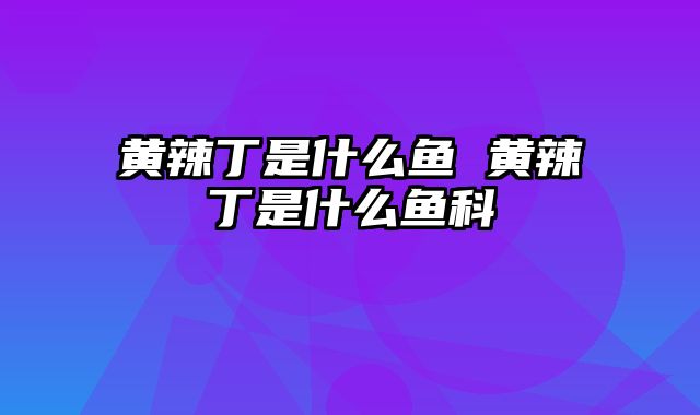 黄辣丁是什么鱼 黄辣丁是什么鱼科