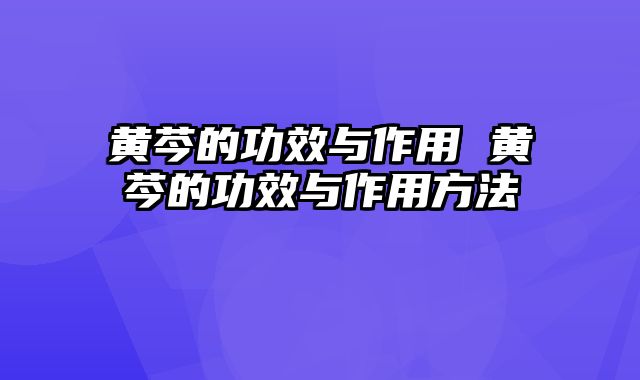 黄芩的功效与作用 黄芩的功效与作用方法