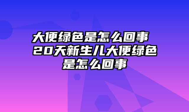 大便绿色是怎么回事 20天新生儿大便绿色是怎么回事