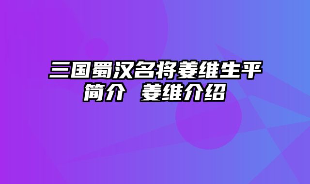 三国蜀汉名将姜维生平简介 姜维介绍