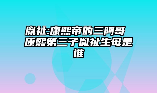 胤祉:康熙帝的三阿哥 康熙第三子胤祉生母是谁