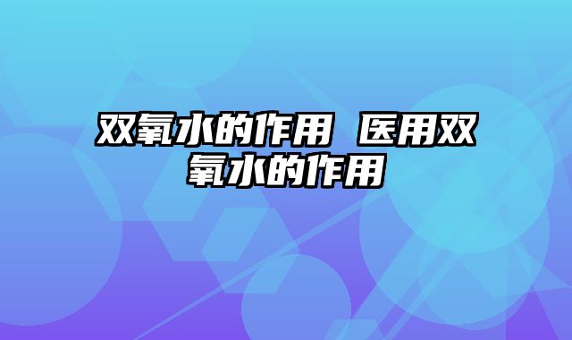 双氧水的作用 医用双氧水的作用