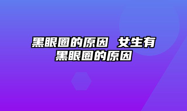 黑眼圈的原因 女生有黑眼圈的原因