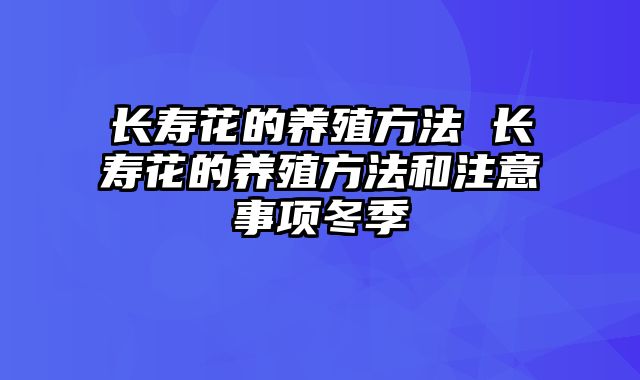 长寿花的养殖方法 长寿花的养殖方法和注意事项冬季