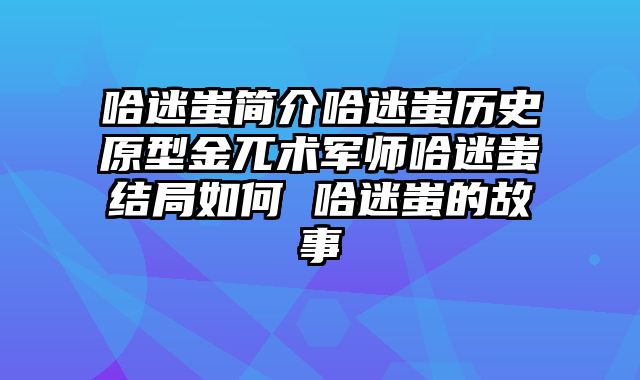 哈迷蚩简介哈迷蚩历史原型金兀术军师哈迷蚩结局如何 哈迷蚩的故事