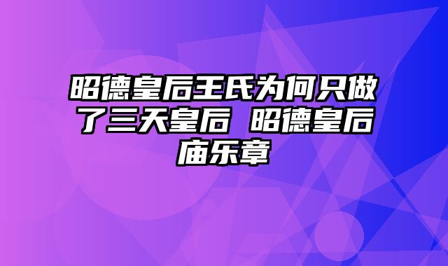 昭德皇后王氏为何只做了三天皇后 昭德皇后庙乐章